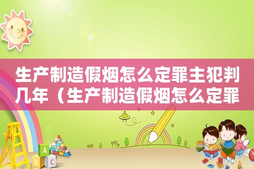 生產制造假煙怎么定罪主犯判幾年（生產制造假煙怎么定罪主犯）