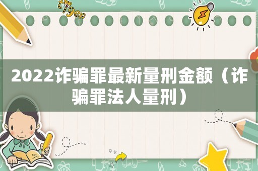 2022詐騙罪最新量刑金額（詐騙罪法人量刑）