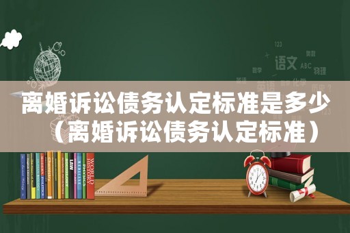 離婚訴訟債務(wù)認(rèn)定標(biāo)準(zhǔn)是多少（離婚訴訟債務(wù)認(rèn)定標(biāo)準(zhǔn)）