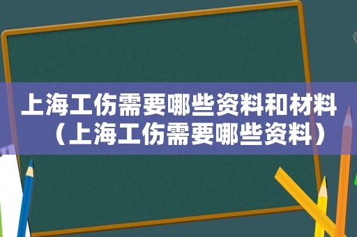 上海工傷需要哪些資料和材料（上海工傷需要哪些資料）