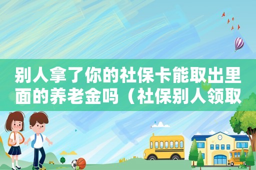 別人拿了你的社保卡能取出里面的養(yǎng)老金嗎（社保別人領(lǐng)取犯法嗎）