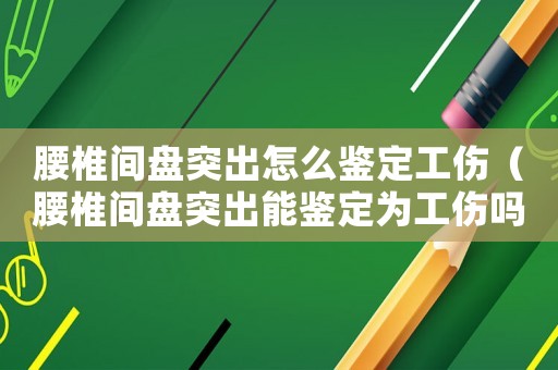 腰椎間盤突出怎么鑒定工傷（腰椎間盤突出能鑒定為工傷嗎）