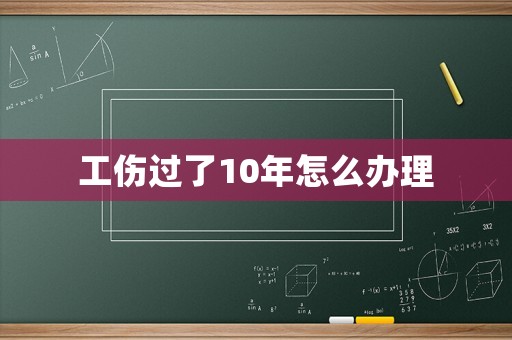 工傷過(guò)了10年怎么辦理