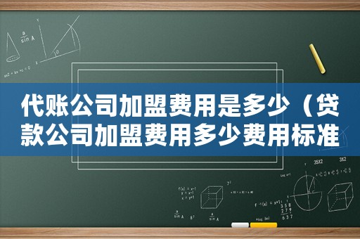 代賬公司加盟費(fèi)用是多少（貸款公司加盟費(fèi)用多少費(fèi)用標(biāo)準(zhǔn)）