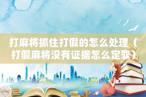 打麻將抓住打假的怎么處理（打假麻將沒(méi)有證據(jù)怎么定罪）