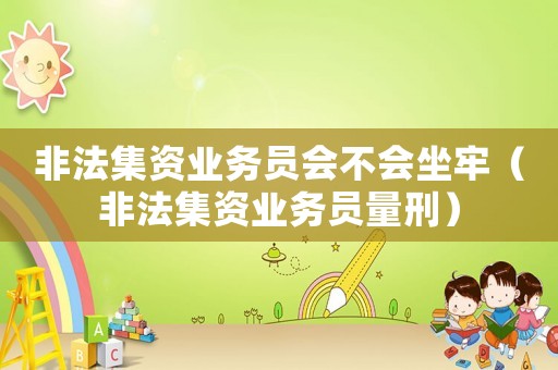 非法集資業(yè)務(wù)員會(huì)不會(huì)坐牢（非法集資業(yè)務(wù)員量刑）