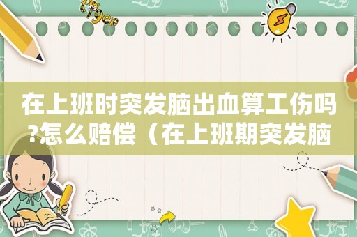 在上班時突發腦出血算工傷嗎?怎么賠償（在上班期突發腦出血算工傷嗎）