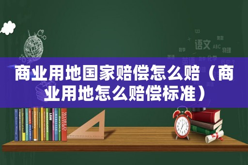 商業用地國家賠償怎么賠（商業用地怎么賠償標準）