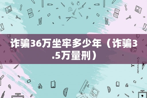 詐騙36萬坐牢多少年（詐騙3.5萬量刑）