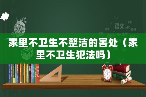 家里不衛(wèi)生不整潔的害處（家里不衛(wèi)生犯法嗎）