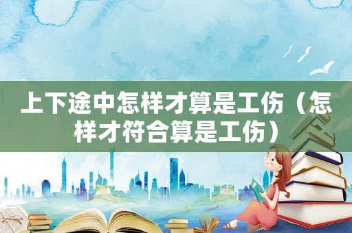 上下途中怎樣才算是工傷（怎樣才符合算是工傷）