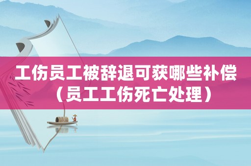 工傷員工被辭退可獲哪些補償（員工工傷死亡處理）