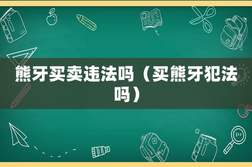熊牙買賣違法嗎（買熊牙犯法嗎）