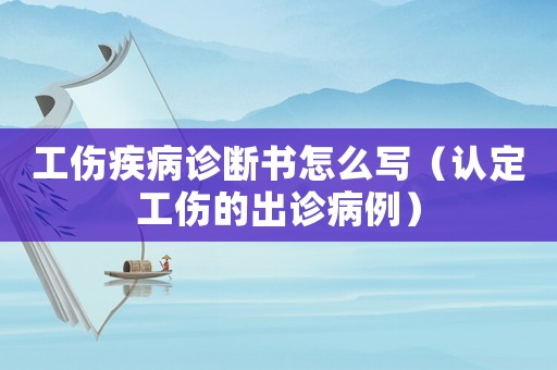 工傷疾病診斷書怎么寫（認定工傷的出診病例）