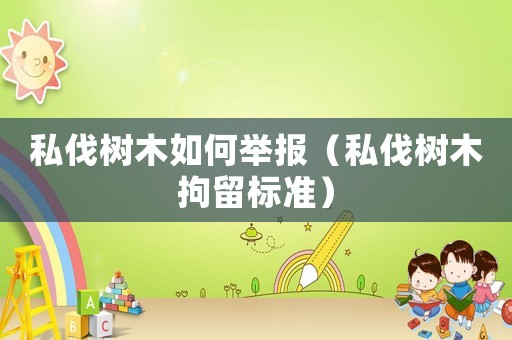 私伐樹木如何舉報（私伐樹木拘留標準）