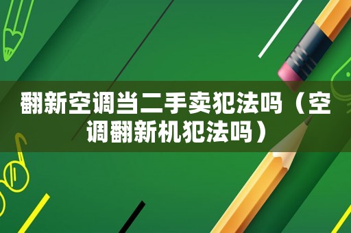 翻新空調當二手賣犯法嗎（空調翻新機犯法嗎）