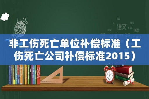 非工傷死亡單位補償標準（工傷死亡公司補償標準2015）