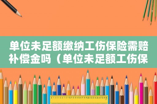 單位未足額繳納工傷保險(xiǎn)需賠補(bǔ)償金嗎（單位未足額工傷保險(xiǎn)糾紛）