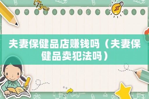 夫妻保健品店賺錢嗎（夫妻保健品賣犯法嗎）