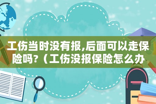 工傷當時沒有報,后面可以走保險嗎?（工傷沒報保險怎么辦）