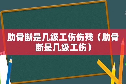 肋骨斷是幾級工傷傷殘（肋骨斷是幾級工傷）