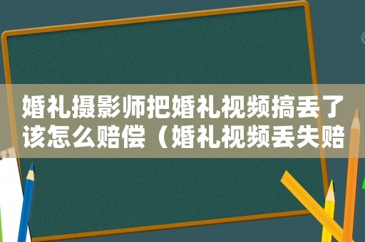 婚禮攝影師把婚禮視頻搞丟了該怎么賠償（婚禮視頻丟失賠償標準）