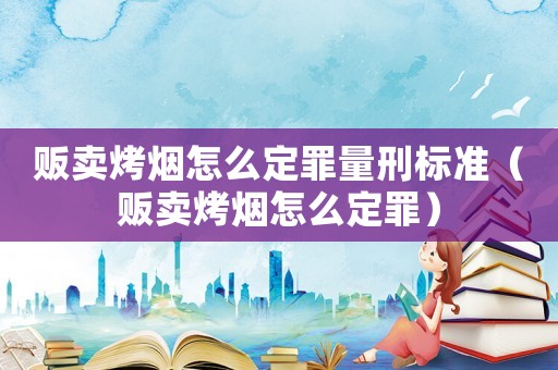 販賣烤煙怎么定罪量刑標準（販賣烤煙怎么定罪）