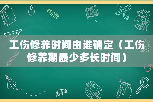工傷修養時間由誰確定（工傷修養期最少多長時間）