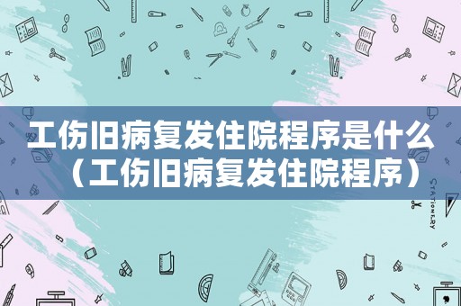 工傷舊病復發住院程序是什么（工傷舊病復發住院程序）