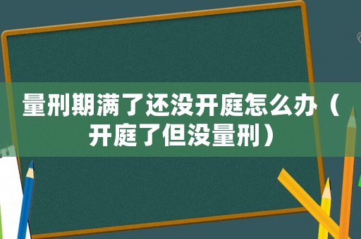 量刑期滿了還沒開庭怎么辦（開庭了但沒量刑）