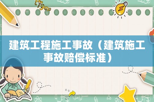 建筑工程施工事故（建筑施工事故賠償標(biāo)準(zhǔn)）