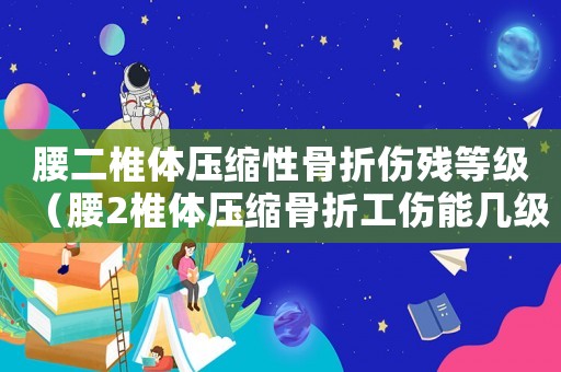 腰二椎體壓縮性骨折傷殘等級(jí)（腰2椎體壓縮骨折工傷能幾級(jí)傷殘）