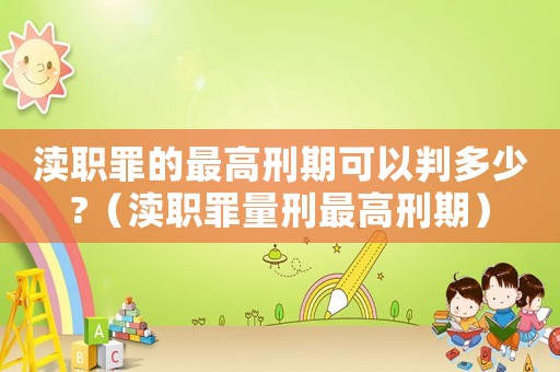 瀆職罪的最高刑期可以判多少?（瀆職罪量刑最高刑期）