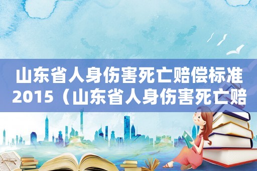 山東省人身傷害死亡賠償標準2015（山東省人身傷害死亡賠償標準2015）