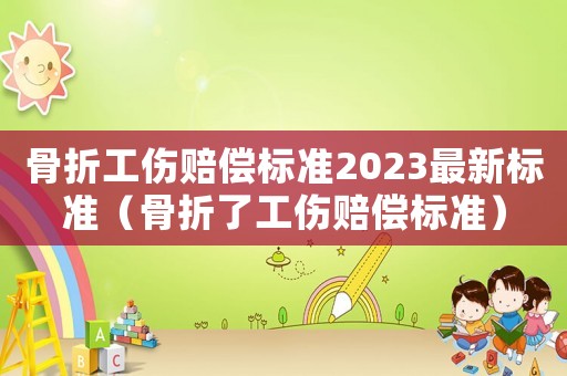 骨折工傷賠償標準2023最新標準（骨折了工傷賠償標準）
