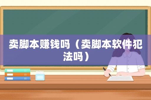 賣腳本賺錢嗎（賣腳本軟件犯法嗎）