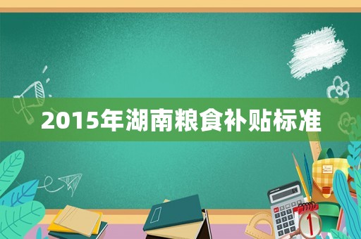 2015年湖南糧食補(bǔ)貼標(biāo)準(zhǔn)