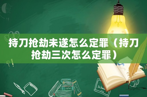 持刀搶劫未遂怎么定罪（持刀搶劫三次怎么定罪）