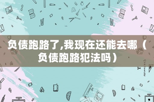 負債跑路了,我現在還能去哪（負債跑路犯法嗎）