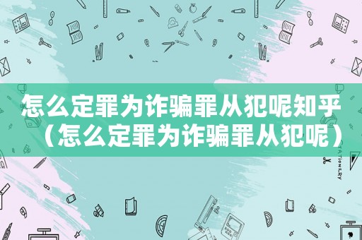 怎么定罪為詐騙罪從犯呢知乎（怎么定罪為詐騙罪從犯呢）
