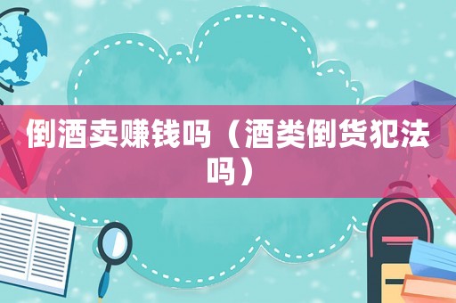 倒酒賣賺錢嗎（酒類倒貨犯法嗎）