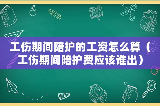 工傷期間陪護的工資怎么算（工傷期間陪護費應該誰出）