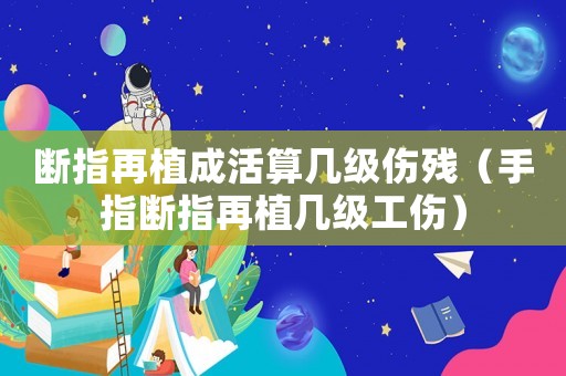 斷指再植成活算幾級傷殘（手指斷指再植幾級工傷）