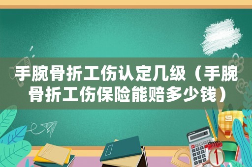 手腕骨折工傷認定幾級（手腕骨折工傷保險能賠多少錢）
