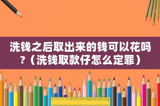 洗錢之后取出來(lái)的錢可以花嗎?（洗錢取款仔怎么定罪）