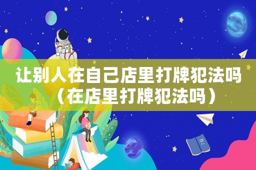 讓別人在自己店里打牌犯法嗎（在店里打牌犯法嗎）