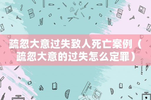 疏忽大意過失致人死亡案例（疏忽大意的過失怎么定罪）