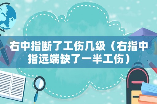 右中指斷了工傷幾級（右指中指遠端缺了一半工傷）