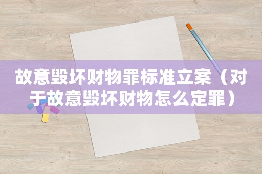 故意毀壞財物罪標準立案（對于故意毀壞財物怎么定罪）