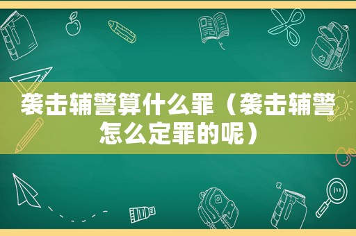 襲擊輔警算什么罪（襲擊輔警怎么定罪的呢）